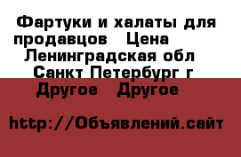 Фартуки и халаты для продавцов › Цена ­ 300 - Ленинградская обл., Санкт-Петербург г. Другое » Другое   